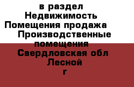  в раздел : Недвижимость » Помещения продажа »  » Производственные помещения . Свердловская обл.,Лесной г.